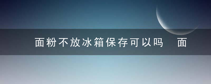 面粉不放冰箱保存可以吗 面粉怎么储藏